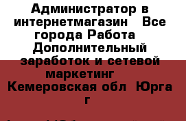 Администратор в интернетмагазин - Все города Работа » Дополнительный заработок и сетевой маркетинг   . Кемеровская обл.,Юрга г.